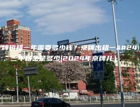 京牌短租一年需要多少钱？京牌出租一年、三年租金是多少(2024年京牌儿）
