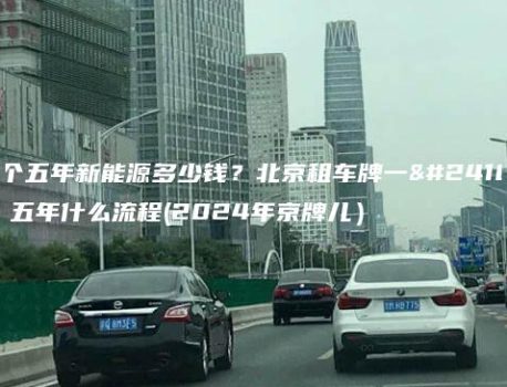 租个五年新能源多少钱？北京租车牌一年、五年什么流程(2024年京牌儿）