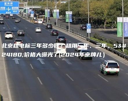 北京租电标三年多少钱？租用一年、三年。5年价格大曝光了(2024年京牌儿）