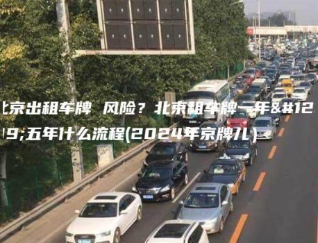 北京出租车牌 风险？北京租车牌一年、五年什么流程(2024年京牌儿）
