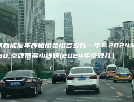 北京新能源车牌租用费用多少钱一年？2024年京牌值多少钱呀(2024年京牌儿）