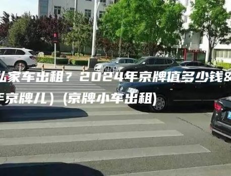个人京牌私家车出租？2024年京牌值多少钱呀(2024年京牌儿）(京牌小车出租)