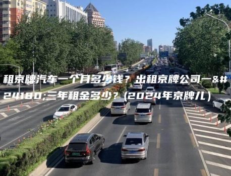 租京牌汽车一个月多少钱？出租京牌公司一年三年租金多少？(2024年京牌儿）