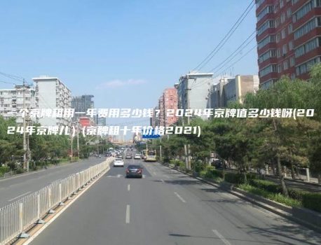 一个京牌租用一年费用多少钱？2024年京牌值多少钱呀(2024年京牌儿）(京牌租十年价格2021)
