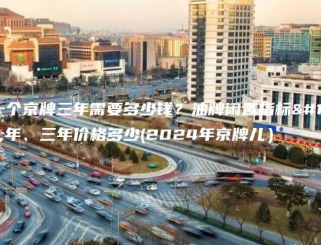 租一个京牌三年需要多少钱？油牌闲置指标一年、三年价格多少(2024年京牌儿）