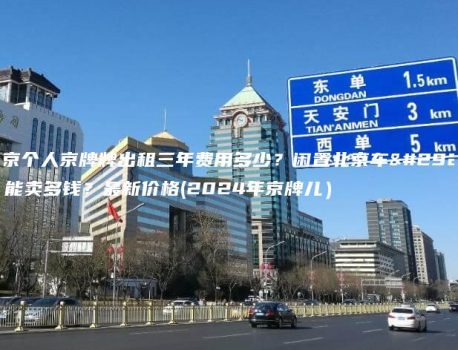 北京个人京牌牌出租三年费用多少？闲置北京车牌能卖多钱？最新价格(2024年京牌儿）