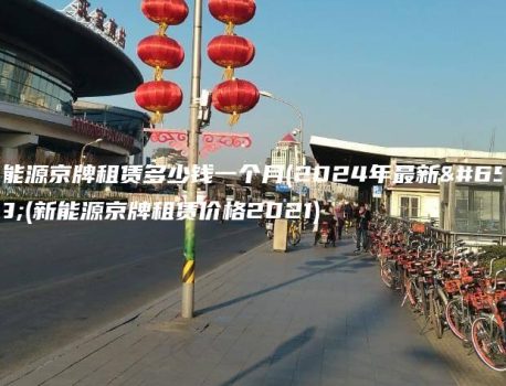 新能源京牌租赁多少钱一个月(2024年最新）(新能源京牌租赁价格2021)