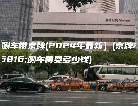 检测车带京牌(2024年最新）(京牌检测车需要多少钱)