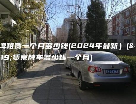 京牌租赁一个月多少钱(2024年最新）(租赁京牌车多少钱一个月)