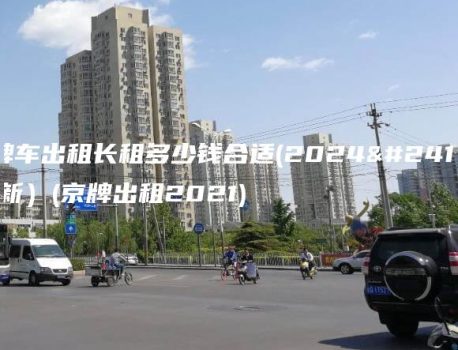 京牌车出租长租多少钱合适(2024年最新）(京牌出租2021)