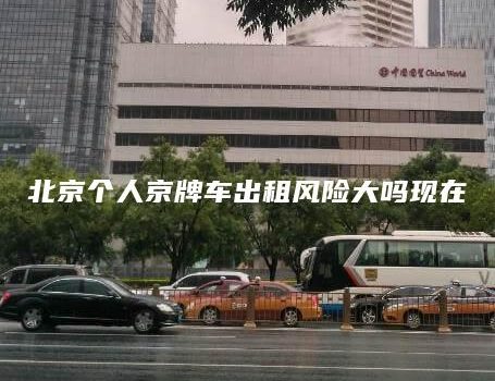 北京个人京牌车出租风险大吗现在