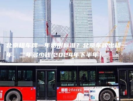 北京租车牌一年费用标准？北京车牌出租一年、二年多少钱(2024年下半年）