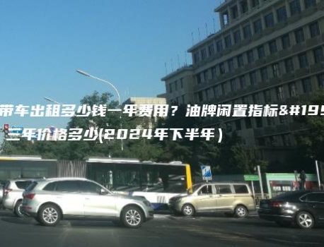 京牌带车出租多少钱一年费用？油牌闲置指标一年、三年价格多少(2024年下半年）