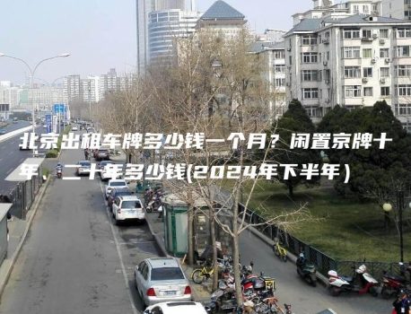 北京出租车牌多少钱一个月？闲置京牌十年、二十年多少钱(2024年下半年）