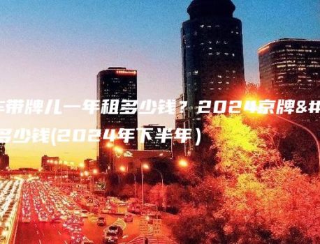北京连车带牌儿一年租多少钱？2024京牌一年能租多少钱(2024年下半年）