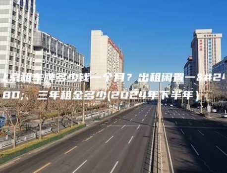 北京租车牌多少钱一个月？出租闲置一年、三年租金多少(2024年下半年）