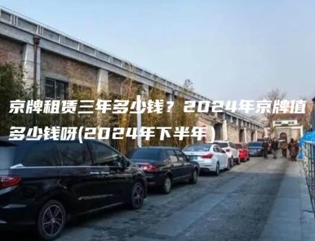 京牌租赁三年多少钱？2024年京牌值多少钱呀(2024年下半年）