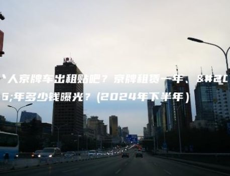个人京牌车出租贴吧？京牌租赁一年、五年多少钱曝光？(2024年下半年）