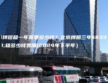 京牌短租一年需要多少钱？北京牌照三年能租多少钱费用(2024年下半年）