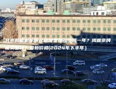 北京新能源车牌儿租用费用多少钱一年？闲置京牌能卖多钱？最新价格(2024年下半年）