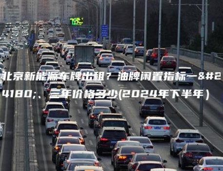 北京新能源车牌出租？油牌闲置指标一年、三年价格多少(2024年下半年）