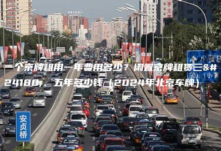 一个京牌租用一年费用多少？闲置京牌租赁三年、五年多少钱（2024年北京车牌）