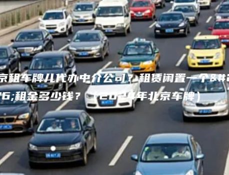 北京租车牌儿代办中介公司？租赁闲置一个月租金多少钱？（2024年北京车牌）