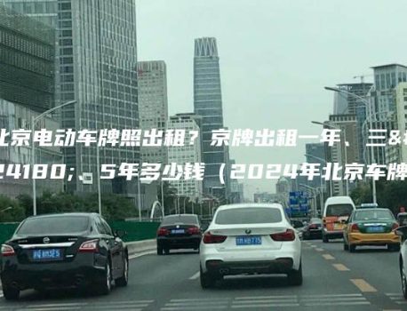 北京电动车牌照出租？京牌出租一年、三年、5年多少钱（2024年北京车牌）