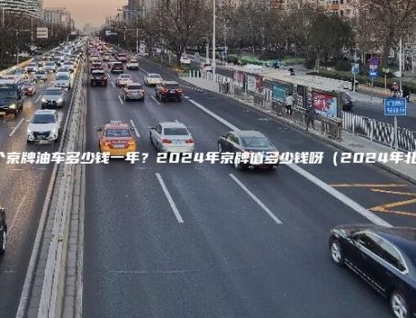 北京租个京牌油车多少钱一年？2024年京牌值多少钱呀（2024年北京车牌）