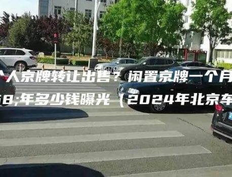 北京个人京牌转让出售？闲置京牌一个月、一年多少钱曝光（2024年北京车牌）