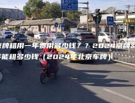 一个京牌租用一年费用多少钱？？2024京牌一年能租多少钱（2024年北京车牌）