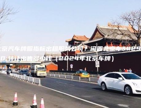 北京汽车牌照指标出租服务公司？闲置北京车牌转让出售多少钱（2024年北京车牌）