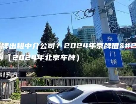 北京京牌出租中介公司？2024年京牌值多少钱呀（2024年北京车牌）