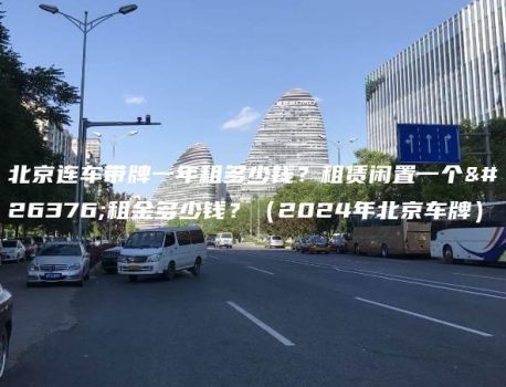 北京连车带牌一年租多少钱？租赁闲置一个月租金多少钱？（2024年北京车牌）