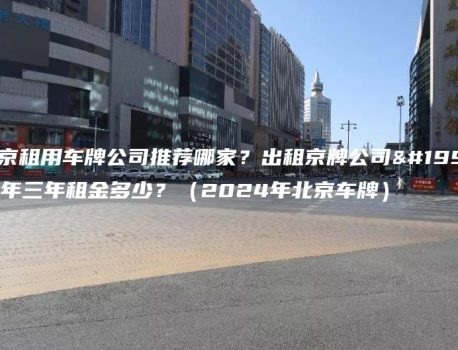 北京租用车牌公司推荐哪家？出租京牌公司一年三年租金多少？（2024年北京车牌）