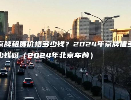 京牌租赁价格多少钱？2024年京牌值多少钱呀（2024年北京车牌）