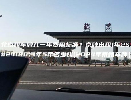 北京租车牌儿一年费用标准？京牌出租1年2年3年5年多少钱(2024年京籍车牌）