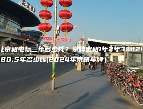 北京租电标三年多少钱？京牌出租1年2年3年5年多少钱(2024年京籍车牌）