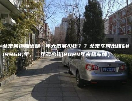 北京各指标出租一年大概多少钱？？北京车牌出租一年、二年多少钱(2024年京籍车牌）