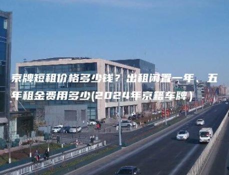 京牌短租价格多少钱？出租闲置一年、五年租金费用多少(2024年京籍车牌）