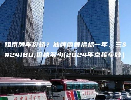租京牌车价格？油牌闲置指标一年、三年价格多少(2024年京籍车牌）