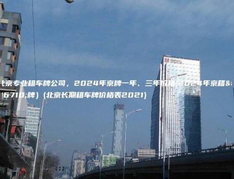 北京专业租车牌公司，2024年京牌一年、三年价格(2024年京籍车牌）(北京长期租车牌价格表2021)