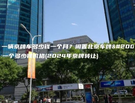租一辆京牌车多少钱一个月？闲置北京车牌买一个多少钱价格(2024年京牌转让)