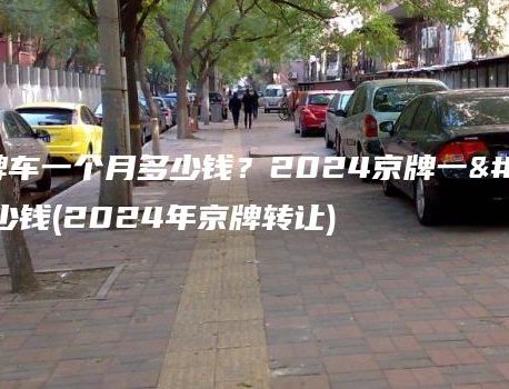 租个京牌车一个月多少钱？2024京牌一年能租多少钱(2024年京牌转让)