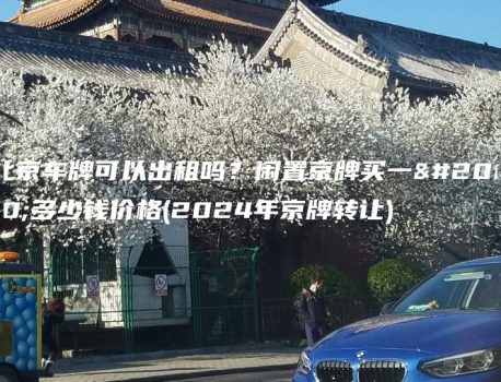 北京车牌可以出租吗？闲置京牌买一个多少钱价格(2024年京牌转让)