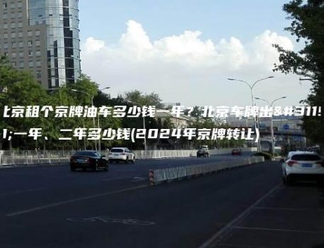 北京租个京牌油车多少钱一年？北京车牌出租一年、二年多少钱(2024年京牌转让)