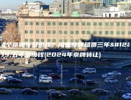 租个京牌车多少钱？闲置京牌租赁三年、五年多少钱(2024年京牌转让)