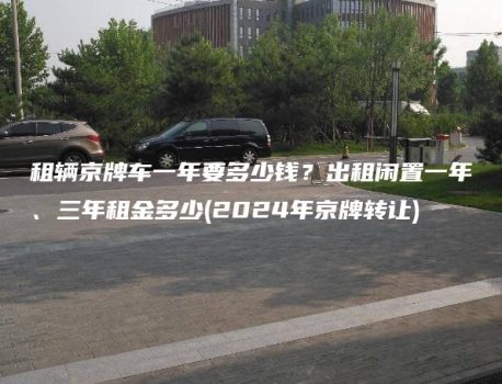 租辆京牌车一年要多少钱？出租闲置一年、三年租金多少(2024年京牌转让)