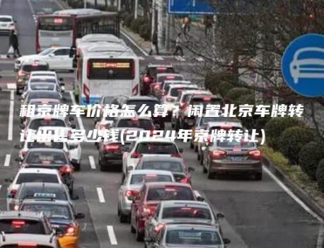 租京牌车价格怎么算？闲置北京车牌转让出售多少钱(2024年京牌转让)