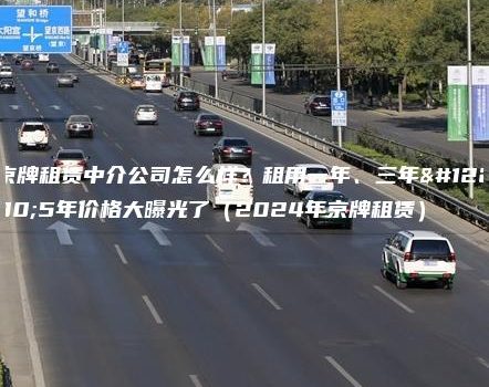 京牌租赁中介公司怎么样？租用一年、三年。5年价格大曝光了（2024年京牌租赁）